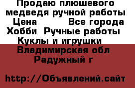 Продаю плюшевого медведя ручной работы › Цена ­ 650 - Все города Хобби. Ручные работы » Куклы и игрушки   . Владимирская обл.,Радужный г.